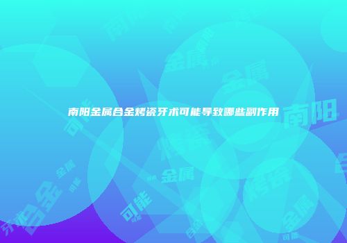 南阳金属合金烤瓷牙术可能导致哪些副作用