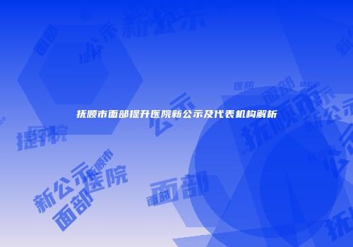 抚顺市面部提升医院新公示及代表机构解析