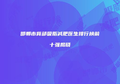 邯郸市背部吸脂减肥医生排行榜前十强揭晓