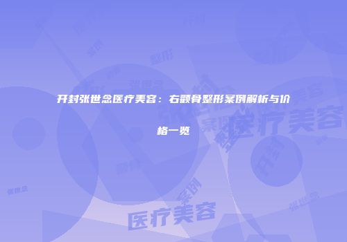 开封张世念医疗美容：右颧骨整形案例解析与价格一览