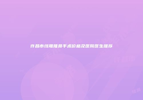 许昌市线雕隆鼻手术价格及医院医生推荐
