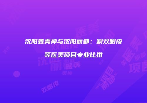 沈阳鑫美神与沈阳丽都：割双眼皮等医美项目专业比拼