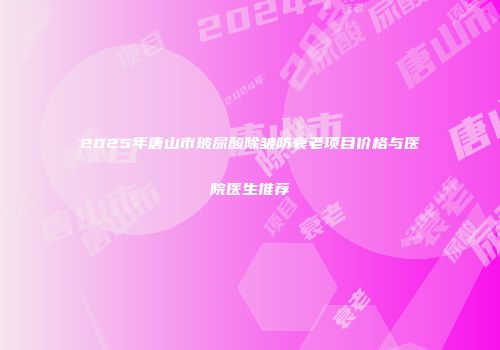 2025年唐山市玻尿酸除皱防衰老项目价格与医院医生推荐