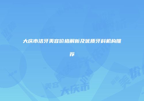 大庆市洁牙美容价格解析及优质牙科机构推荐