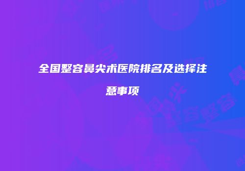 全国整容鼻尖术医院排名及选择注意事项