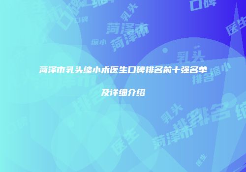 菏泽市乳头缩小术医生口碑排名前十强名单及详细介绍