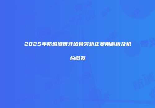 2025年防城港市牙齿骨突矫正费用解析及机构概览