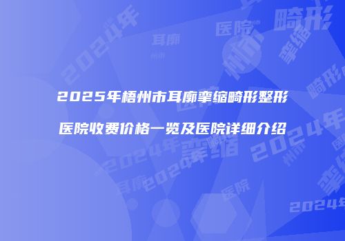2025年梧州市耳廓挛缩畸形整形医院收费价格一览及医院详细介绍