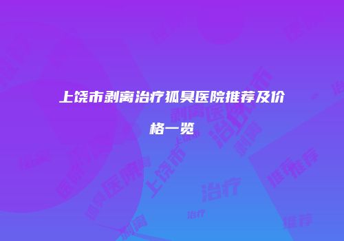 上饶市剥离治疗狐臭医院推荐及价格一览