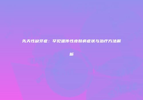 先天性缺牙症：罕见遗传性皮肤病症状与治疗方法解析