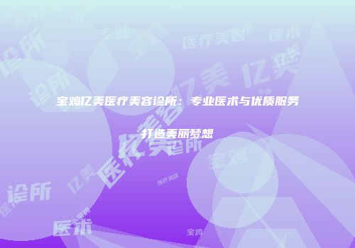 宝鸡亿美医疗美容诊所：专业医术与优质服务打造美丽梦想