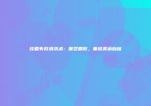纹眉失败清洗术：重塑眉形，重拾美丽自信