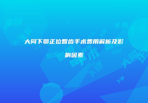大同下鄂正位智齿手术费用解析及影响因素