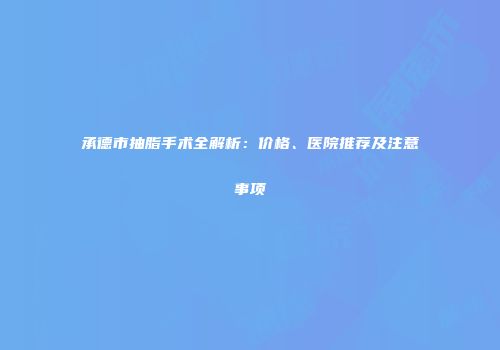 承德市抽脂手术全解析：价格、医院推荐及注意事项