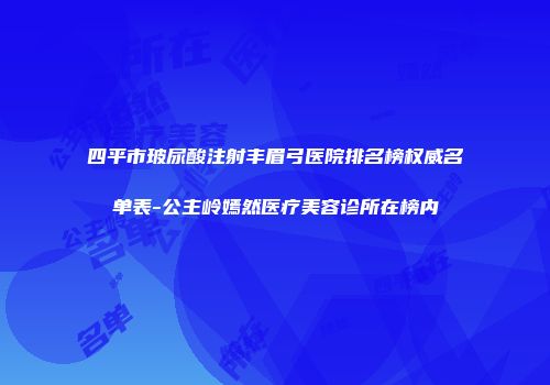 四平市玻尿酸注射丰眉弓医院排名榜权威名单表-公主岭嫣然医疗美容诊所在榜内