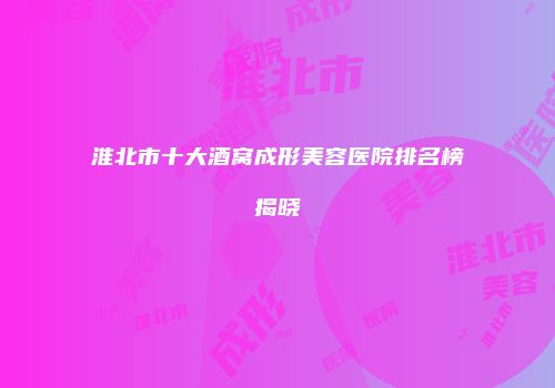 淮北市十大酒窝成形美容医院排名榜揭晓