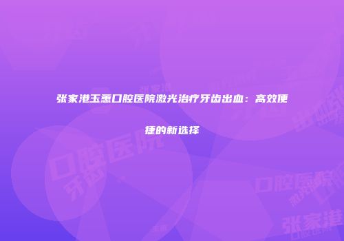 张家港玉蕙口腔医院激光治疗牙齿出血：高效便捷的新选择