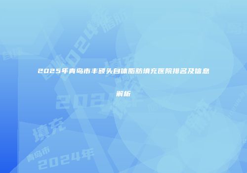 2025年青岛市丰额头自体脂肪填充医院排名及信息解析