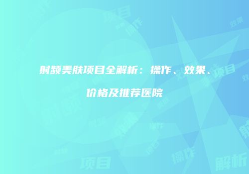 射频美肤项目全解析：操作、效果、价格及推荐医院