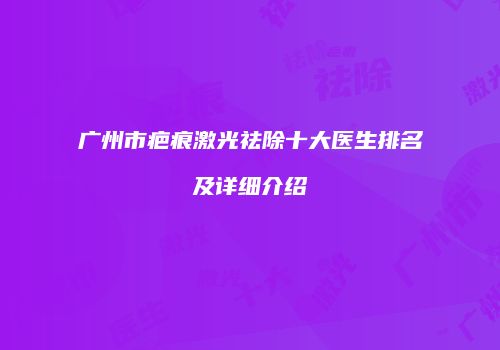 广州市疤痕激光祛除十大医生排名及详细介绍