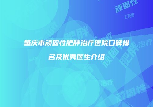 肇庆市顽固性肥胖治疗医院口碑排名及优秀医生介绍