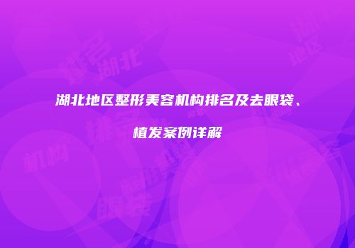 湖北地区整形美容机构排名及去眼袋、植发案例详解