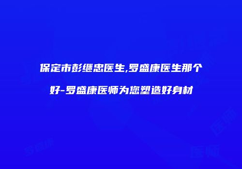 保定市彭继忠医生,罗盛康医生那个好-罗盛康医师为您塑造好身材