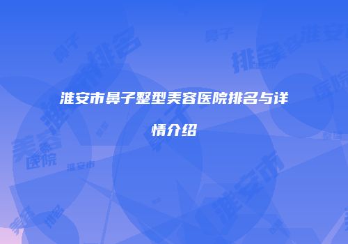 淮安市鼻子整型美容医院排名与详情介绍