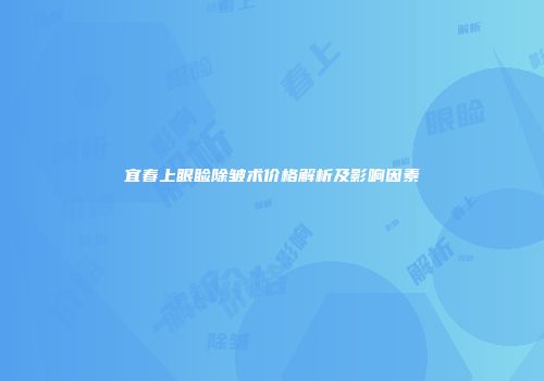 宜春上眼睑除皱术价格解析及影响因素