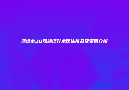 清远市3D脸部提升术医生排名及费用分析