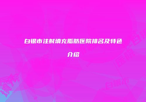 白银市注射填充脂肪医院排名及特色介绍