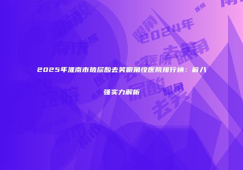 2025年淮南市玻尿酸去笑眼角纹医院排行榜：前八强实力解析