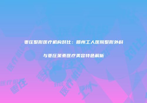 枣庄整形医疗机构对比：滕州工人医院整形外科与枣庄茉素医疗美容特色解析