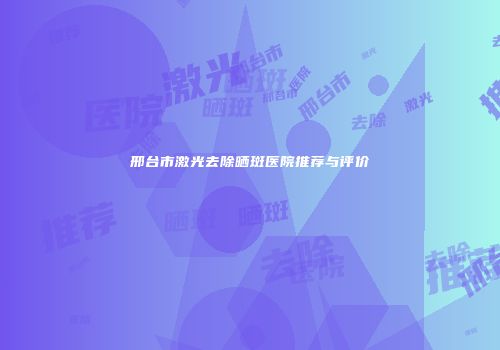 邢台市激光去除晒斑医院推荐与评价