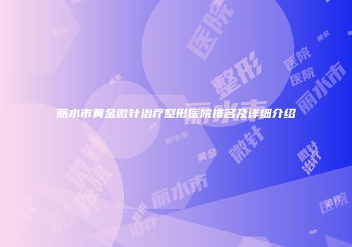 丽水市黄金微针治疗整形医院排名及详细介绍