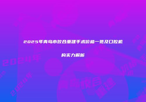 2025年青岛市咬合重建手术价格一览及口腔机构实力解析