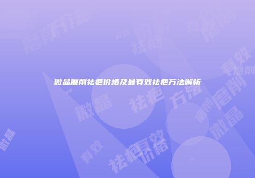 微晶磨削祛疤价格及最有效祛疤方法解析