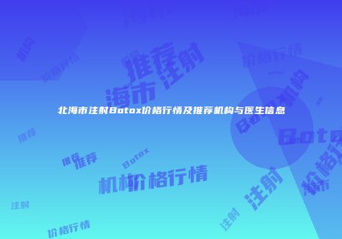 北海市注射Botox价格行情及推荐机构与医生信息