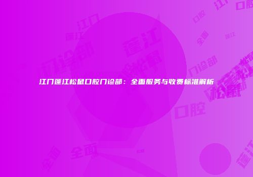 江门蓬江松鼠口腔门诊部：全面服务与收费标准解析