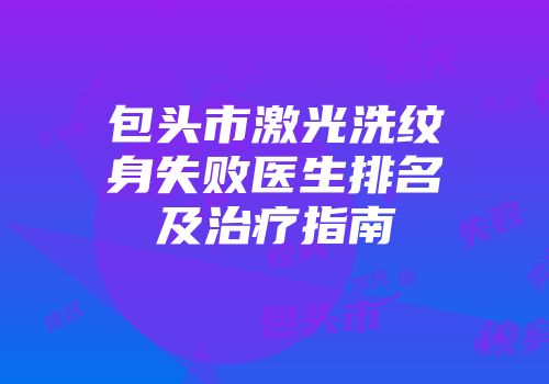 包头市激光洗纹身失败医生排名及治疗指南
