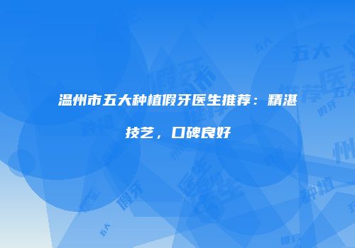 温州市五大种植假牙医生推荐：精湛技艺，口碑良好