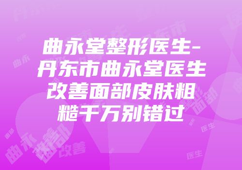 曲永堂整形医生-丹东市曲永堂医生改善面部皮肤粗糙千万别错过
