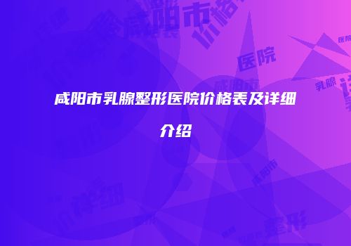 咸阳市乳腺整形医院价格表及详细介绍