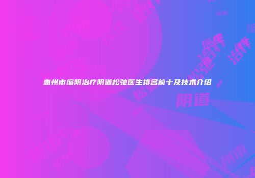 惠州市缩阴治疗阴道松弛医生排名前十及技术介绍