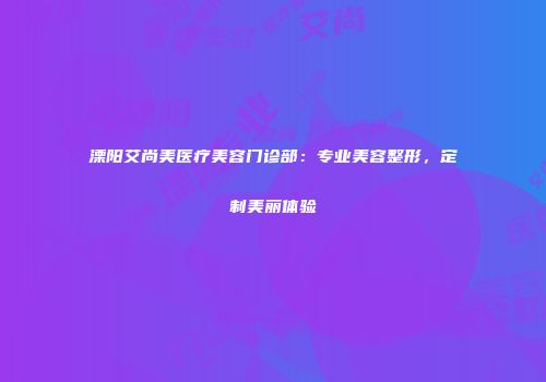 溧阳艾尚美医疗美容门诊部：专业美容整形，定制美丽体验