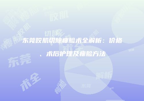 东莞咬肌切除瘦脸术全解析：价格、术后护理及瘦脸方法