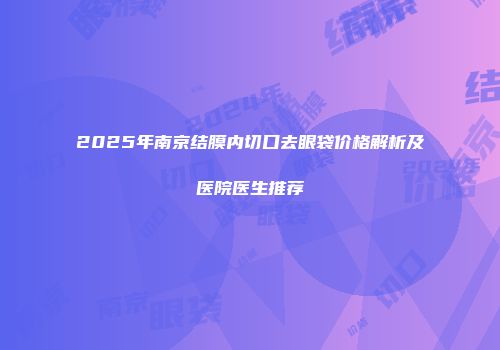 2025年南京结膜内切口去眼袋价格解析及医院医生推荐