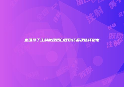全国鼻子注射胶原蛋白医院排名及选择指南