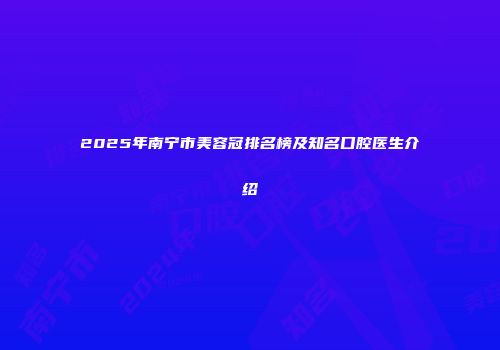 2025年南宁市美容冠排名榜及知名口腔医生介绍