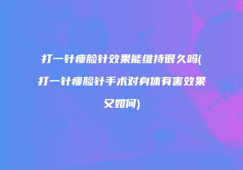 打一针瘦脸针效果能维持很久吗(打一针瘦脸针手术对身体有害效果又如何)
